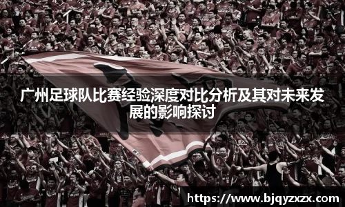 广州足球队比赛经验深度对比分析及其对未来发展的影响探讨