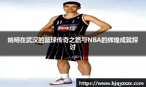 姚明在武汉的篮球传奇之路与NBA的辉煌成就探讨