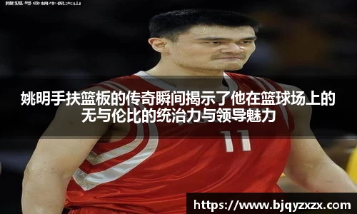 姚明手扶篮板的传奇瞬间揭示了他在篮球场上的无与伦比的统治力与领导魅力