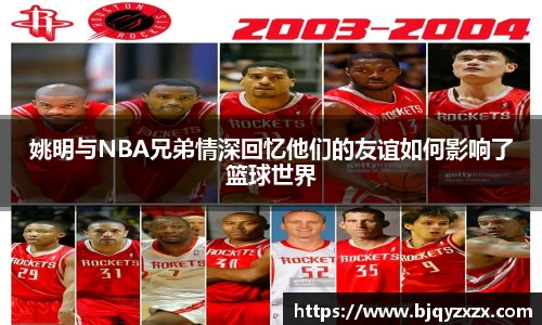 姚明与NBA兄弟情深回忆他们的友谊如何影响了篮球世界
