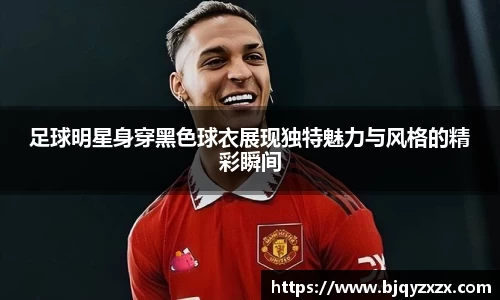 足球明星身穿黑色球衣展现独特魅力与风格的精彩瞬间