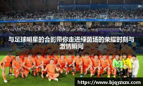 与足球明星的合影带你走进绿茵场的荣耀时刻与激情瞬间