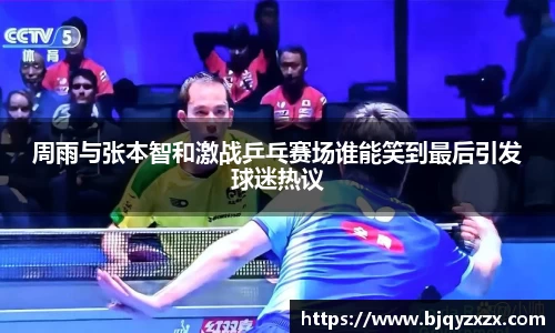 周雨与张本智和激战乒乓赛场谁能笑到最后引发球迷热议