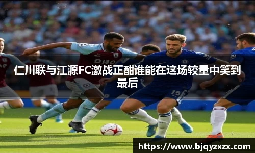 仁川联与江源FC激战正酣谁能在这场较量中笑到最后